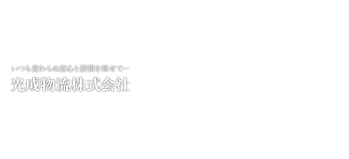 いつも変わらない安心と信頼を載せて・・・光成物流株式会社